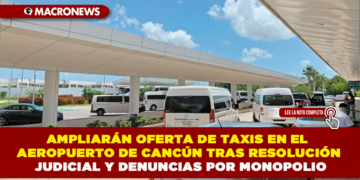 AMPLIARÁN OFERTA DE TAXIS EN EL AEROPUERTO DE CANCÚN TRAS RESOLUCIÓN JUDICIAL Y DENUNCIAS POR MONOPOLIO
