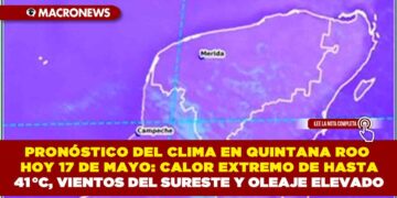 PRONÓSTICO DEL CLIMA EN QUINTANA ROO HOY 17 DE MAYO: CALOR EXTREMO DE HASTA 41 °C, VIENTOS DEL SURESTE Y OLEAJE ELEVADO