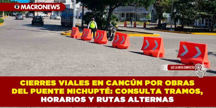 CIERRES VIALES EN CANCÚN POR OBRAS DEL PUENTE NICHUPTÉ: CONSULTA TRAMOS, HORARIOS Y RUTAS ALTERNAS