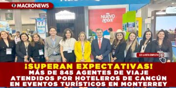 ¡SUPERAN EXPECTATIVAS! MÁS DE 845 AGENTES DE VIAJE ATENDIDOS POR HOTELEROS DE CANCÚN EN EVENTOS TURÍSTICOS EN MONTERREY