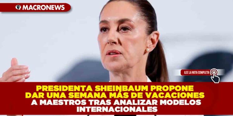PRESIDENTA SHEINBAUM PROPONE DAR UNA SEMANA MÁS DE VACACIONES A MAESTROS TRAS ANALIZAR MODELOS INTERNACIONALES