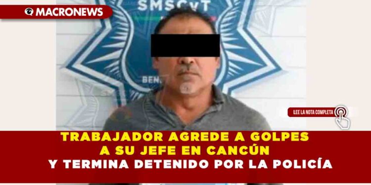 TRABAJADOR AGREDE A GOLPES A SU JEFE EN CANCÚN Y TERMINA DETENIDO POR LA POLICÍA