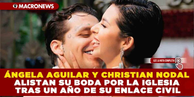 ÁNGELA AGUILAR Y CHRISTIAN NODAL ALISTAN SU BODA POR LA IGLESIA TRAS UN AÑO DE SU ENLACE CIVIL