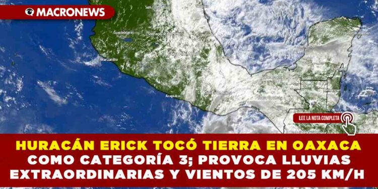 HURACÁN ERICK TOCÓ TIERRA EN OAXACA COMO CATEGORÍA 3; PROVOCA LLUVIAS EXTRAORDINARIAS Y VIENTOS DE 205 KM/H