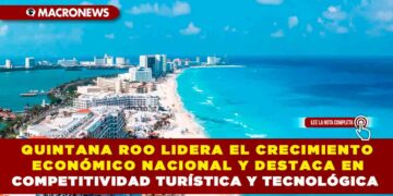 QUINTANA ROO LIDERA EL CRECIMIENTO ECONÓMICO NACIONAL Y DESTACA EN COMPETITIVIDAD TURÍSTICA Y TECNOLÓGICA