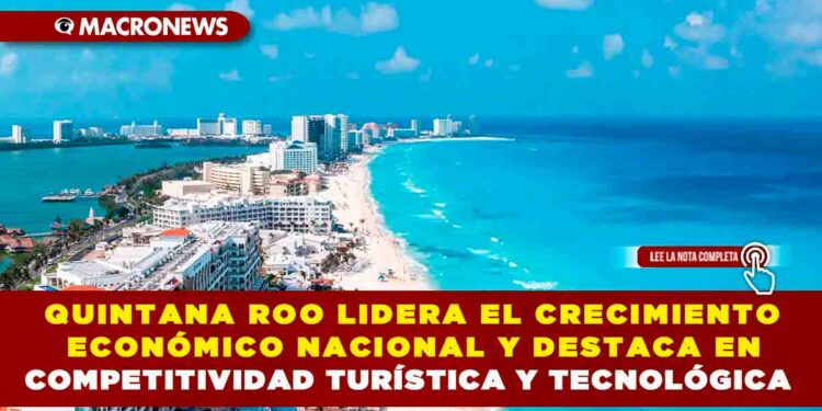 QUINTANA ROO LIDERA EL CRECIMIENTO ECONÓMICO NACIONAL Y DESTACA EN COMPETITIVIDAD TURÍSTICA Y TECNOLÓGICA
