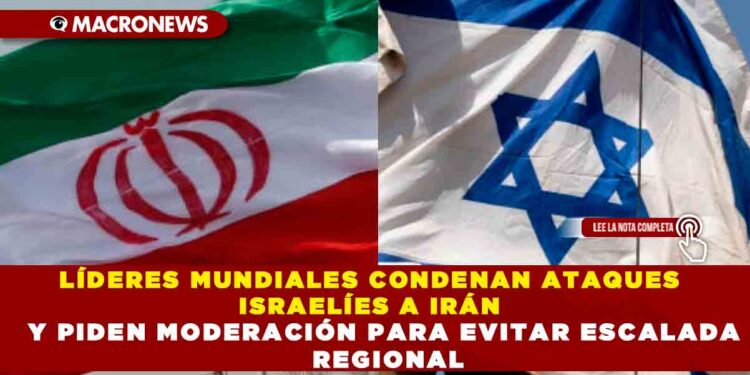 LÍDERES MUNDIALES CONDENAN ATAQUES ISRAELÍES A IRÁN Y PIDEN MODERACIÓN PARA EVITAR ESCALADA REGIONAL