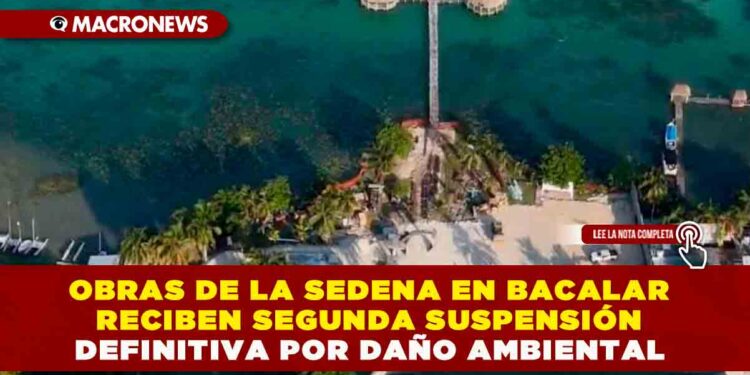 OBRAS DE LA SEDENA EN BACALAR RECIBEN SEGUNDA SUSPENSIÓN DEFINITIVA POR DAÑO AMBIENTAL