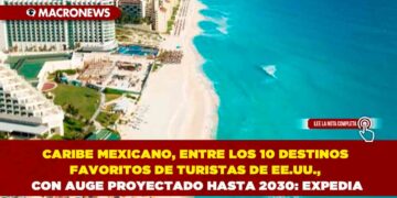CARIBE MEXICANO, ENTRE LOS 10 DESTINOS FAVORITOS DE TURISTAS DE EE.UU., CON AUGE PROYECTADO HASTA 2030: EXPEDIA