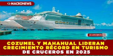 COZUMEL Y MAHAHUAL LIDERAN CRECIMIENTO RÉCORD EN TURISMO DE CRUCEROS EN 2025