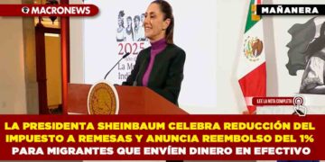 LA PRESIDENTA SHEINBAUM CELEBRÓ REDUCCIÓN DEL IMPUESTO A REMESAS Y ANUNCIÓ REEMBOLSO DEL 1% PARA MIGRANTES QUE ENVÍEN DINERO EN EFECTIVO