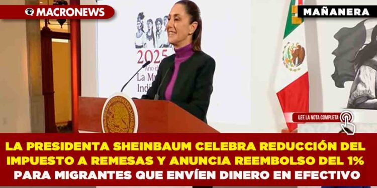 LA PRESIDENTA SHEINBAUM CELEBRÓ REDUCCIÓN DEL IMPUESTO A REMESAS Y ANUNCIÓ REEMBOLSO DEL 1% PARA MIGRANTES QUE ENVÍEN DINERO EN EFECTIVO