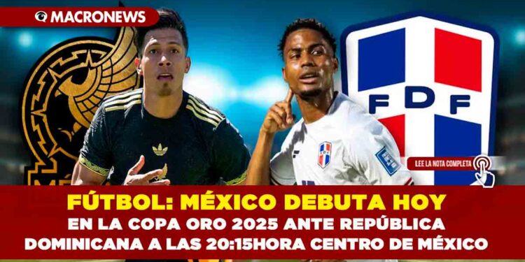 FÚTBOL: MÉXICO DEBUTA HOY EN LA COPA ORO 2025 ANTE REPÚBLICA DOMINICANA A LAS 20:15 HORA CENTRO DE MÉXICO