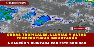 ONDAS TROPICALES, LLUVIAS Y ALTAS TEMPERATURAS IMPACTARÁN A CANCÚN Y QUINTANA ROO ESTE DOMINGO