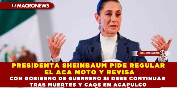 PRESIDENTA SHEINBAUM PIDE REGULAR EL ACA MOTO Y REVISA CON GOBIERNO DE GUERRERO SI DEBE CONTINUAR TRAS MUERTES Y CAOS EN ACAPULCO