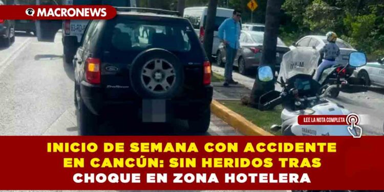 INICIO DE SEMANA CON ACCIDENTE EN CANCÚN: SIN HERIDOS TRAS CHOQUE EN ZONA HOTELERA