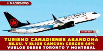 TURISMO CANADIENSE ABANDONA EE.UU. Y ELIGE CANCÚN: CRECEN 49% VUELOS DESDE TORONTO Y MONTREAL