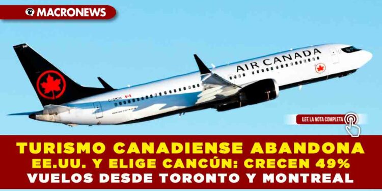TURISMO CANADIENSE ABANDONA EE.UU. Y ELIGE CANCÚN: CRECEN 49% VUELOS DESDE TORONTO Y MONTREAL