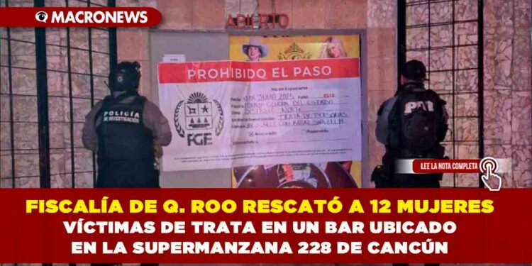 FISCALÍA DE QUINTANA ROO RESCATÓ A 12 MUJERES VÍCTIMAS DE TRATA EN UN BAR UBICADO EN LA SUPERMANZANA 228 DE CANCÚN