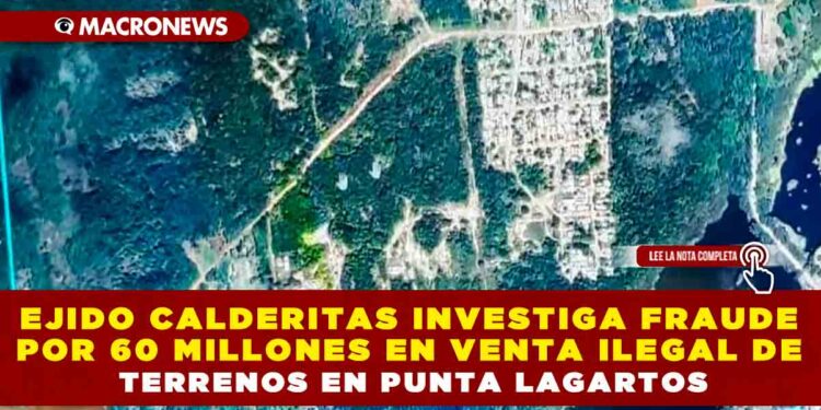 EJIDO CALDERITAS INVESTIGA FRAUDE POR 60 MILLONES EN VENTA ILEGAL DE TERRENOS EN PUNTA LAGARTOS