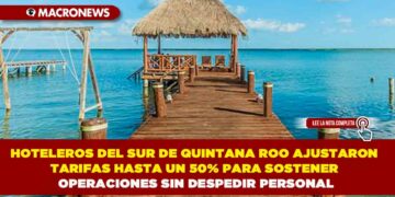 HOTELEROS DEL SUR DE QUINTANA ROO AJUSTARON TARIFAS HASTA UN 50% PARA SOSTENER OPERACIONES SIN DESPEDIR PERSONAL