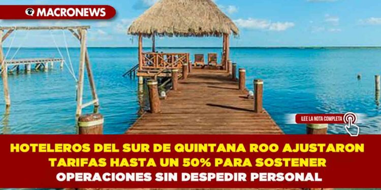 HOTELEROS DEL SUR DE QUINTANA ROO AJUSTARON TARIFAS HASTA UN 50% PARA SOSTENER OPERACIONES SIN DESPEDIR PERSONAL