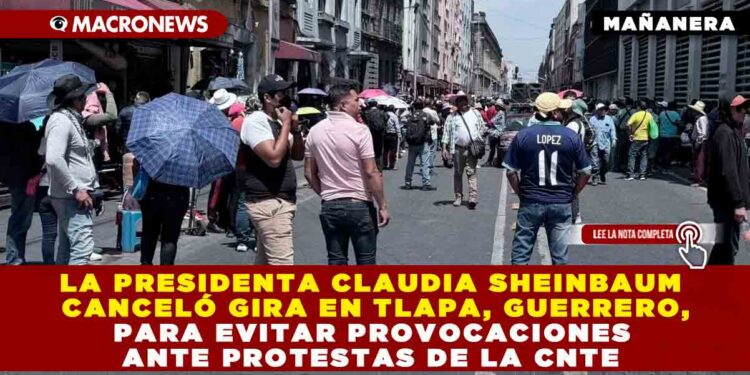 LA PRESIDENTA CLAUDIA SHEINBAUM CANCELÓ GIRA EN TLAPA, GUERRERO, PARA EVITAR PROVOCACIONES ANTE PROTESTAS DE LA CNTE