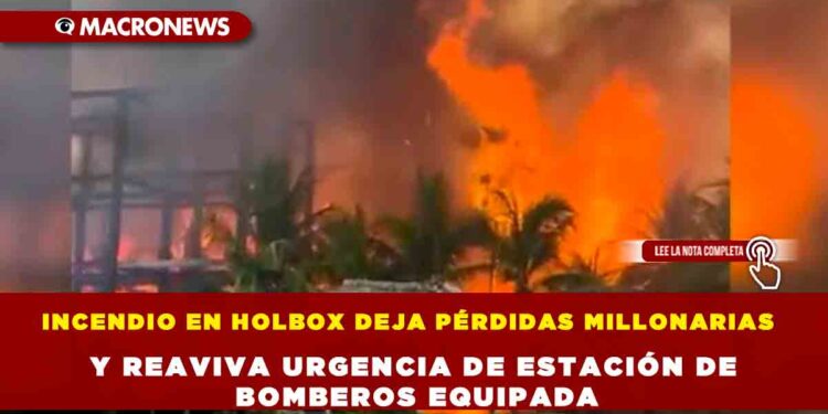 INCENDIO EN HOLBOX DEJA PÉRDIDAS MILLONARIAS Y REAVIVA URGENCIA DE ESTACIÓN DE BOMBEROS EQUIPADA