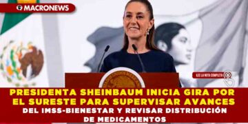PRESIDENTA SHEINBAUM INICIA GIRA POR EL SURESTE PARA SUPERVISAR AVANCES DEL IMSS-BIENESTAR Y REVISAR DISTRIBUCIÓN DE MEDICAMENTOS