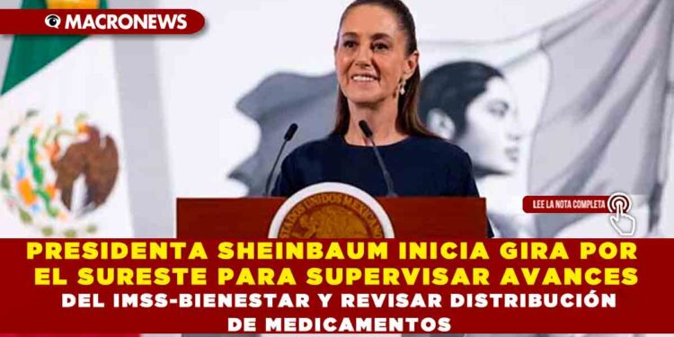 PRESIDENTA SHEINBAUM INICIA GIRA POR EL SURESTE PARA SUPERVISAR AVANCES DEL IMSS-BIENESTAR Y REVISAR DISTRIBUCIÓN DE MEDICAMENTOS