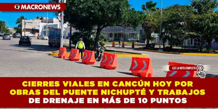 CIERRES VIALES EN CANCÚN HOY POR OBRAS DEL PUENTE NICHUPTÉ Y TRABAJOS DE DRENAJE EN MÁS DE 10 PUNTOS