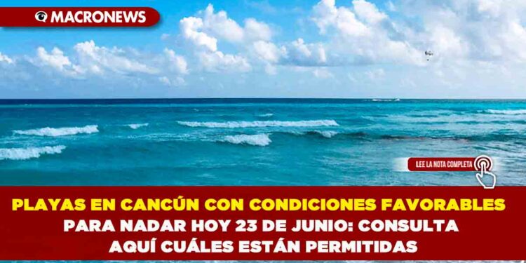 PLAYAS EN CANCÚN CON CONDICIONES FAVORABLES PARA NADAR HOY 23 DE JUNIO: CONSULTA AQUÍ CUÁLES ESTÁN PERMITIDAS
