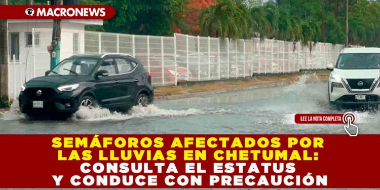 SEMÁFOROS AFECTADOS POR LAS LLUVIAS EN CHETUMAL: CONSULTA EL ESTATUS Y CONDUCE CON PRECAUCIÓN