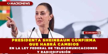 PRESIDENTA SHEINBAUM CONFIRMA QUE HABRÁ CAMBIOS EN LA LEY FEDERAL DE TELECOMUNICACIONES Y RADIODIFUSIÓN