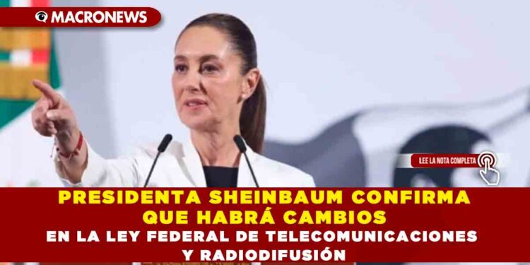 PRESIDENTA SHEINBAUM CONFIRMA QUE HABRÁ CAMBIOS EN LA LEY FEDERAL DE TELECOMUNICACIONES Y RADIODIFUSIÓN