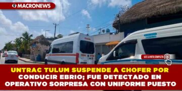 UNTRAC TULUM SUSPENDE A CHOFER POR CONDUCIR EBRIO; FUE DETECTADO EN OPERATIVO SORPRESA CON UNIFORME PUESTO