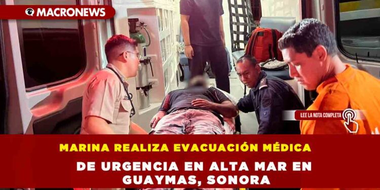 MARINA REALIZA EVACUACIÓN MÉDICA DE URGENCIA EN ALTA MAR EN GUAYMAS, SONORA