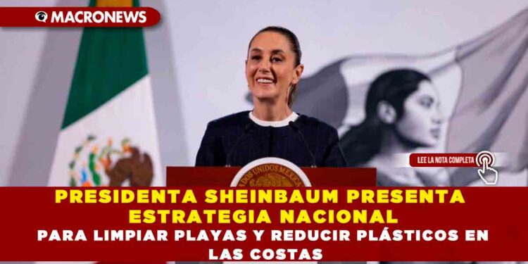 PRESIDENTA SHEINBAUM PRESENTA ESTRATEGIA NACIONAL PARA LIMPIAR PLAYAS Y REDUCIR PLÁSTICOS EN LAS COSTAS