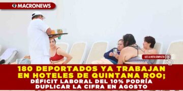 180 DEPORTADOS YA TRABAJAN EN HOTELES DE QUINTANA ROO; DÉFICIT LABORAL DEL 10% PODRÍA DUPLICAR LA CIFRA EN AGOSTO