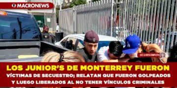 LOS JUNIOR’S DE MONTERREY FUERON VÍCTIMAS DE SECUESTRO; RELATAN QUE FUERON GOLPEADOS Y LUEGO LIBERADOS AL NO TENER VÍNCULOS CRIMINALES