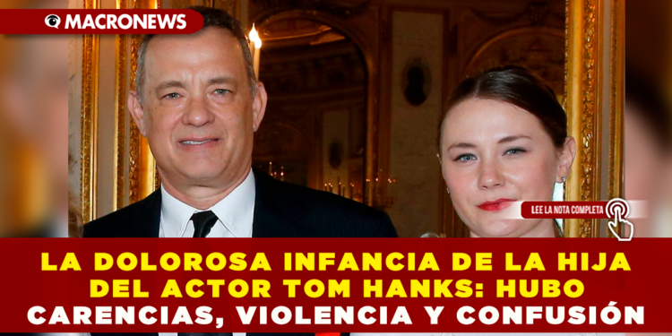 LA DOLOROSA INFANCIA DE LA HIJA DEL ACTOR TOM HANKS: HUBO CARENCIAS, VIOLENCIA Y CONFUSIÓN