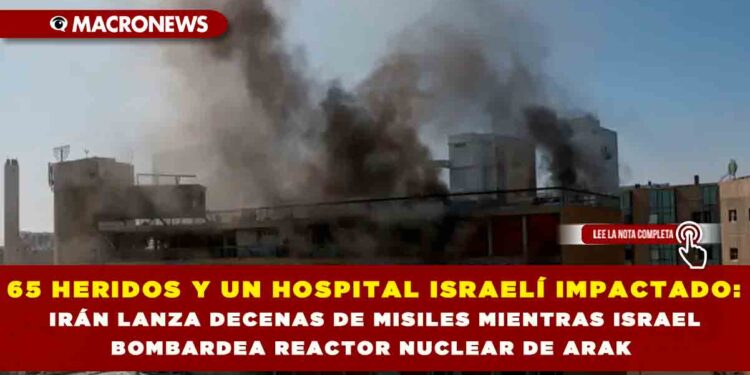65 HERIDOS Y UN HOSPITAL ISRAELÍ IMPACTADO: IRÁN LANZA DECENAS DE MISILES MIENTRAS ISRAEL BOMBARDEA REACTOR NUCLEAR DE ARAK