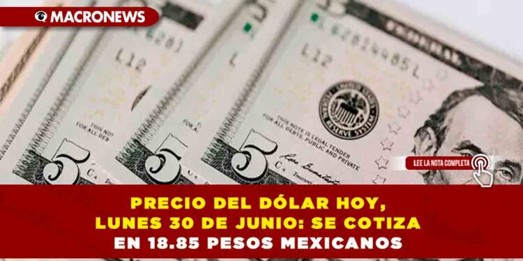 PRECIO DEL DÓLAR HOY, LUNES 30 DE JUNIO: SE COTIZA EN 18.85 PESOS MEXICANOS