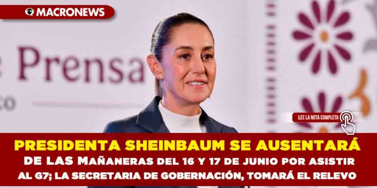 PRESIDENTA SHEINBAUM SE AUSENTARÁ DE LAS MAÑANERAS DEL 16 Y 17 DE JUNIO POR ASISTIR AL G7; LA SECRETARIA DE GOBERNACIÓN, TOMARÁ EL RELEVO