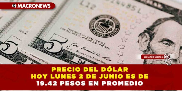 PRECIO DEL DÓLAR HOY LUNES 2 DE JUNIO ES DE 19.42 PESOS EN PROMEDIO