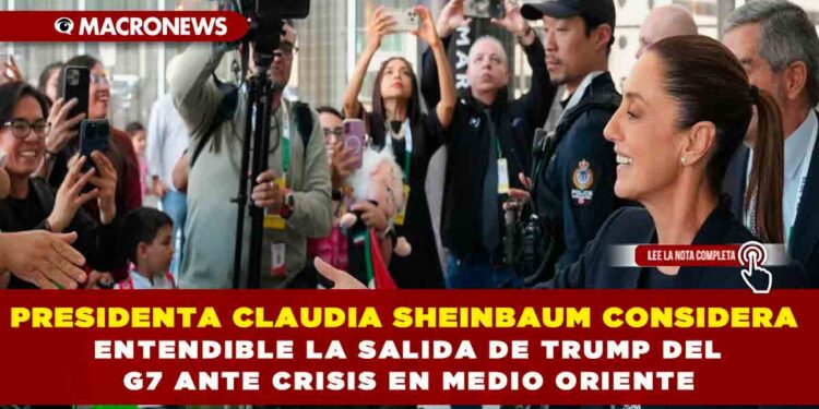 PRESIDENTA CLAUDIA SHEINBAUM CONSIDERA  ENTENDIBLE LA SALIDA DE TRUMP DEL  G7 ANTE CRISIS EN MEDIO ORIENTE