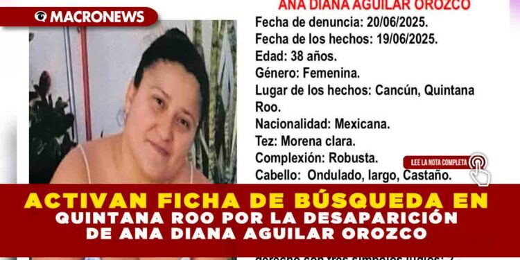 ACTIVAN FICHA DE BÚSQUEDA EN QUINTANA ROO POR LA DESAPARICIÓN DE ANA DIANA AGUILAR OROZCO TRAS SER VISTA POR ÚLTIMA VEZ EN CANCÚN