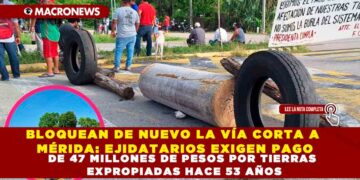 BLOQUEAN DE NUEVO LA VÍA CORTA A MÉRIDA: EJIDATARIOS EXIGEN PAGO DE 47 MILLONES DE PESOS POR TIERRAS EXPROPIADAS HACE 53 AÑOS