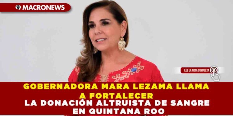 GOBERNADORA MARA LEZAMA LLAMA A FORTALECER LA DONACIÓN ALTRUISTA DE SANGRE EN QUINTANA ROO