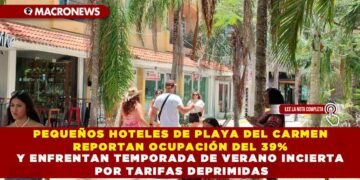 PEQUEÑOS HOTELES DE PLAYA DEL CARMEN REPORTAN OCUPACIÓN DEL 39% Y ENFRENTAN TEMPORADA DE VERANO INCIERTA POR TARIFAS DEPRIMIDAS